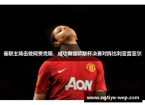 曼联主场击败阿贾克斯，成功晋级欧联杯决赛对阵比利亚雷亚尔