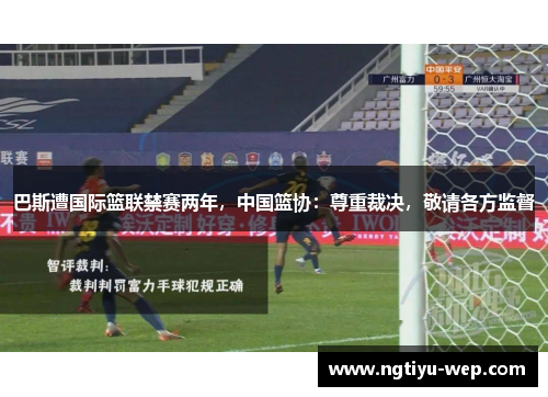 巴斯遭国际篮联禁赛两年，中国篮协：尊重裁决，敬请各方监督