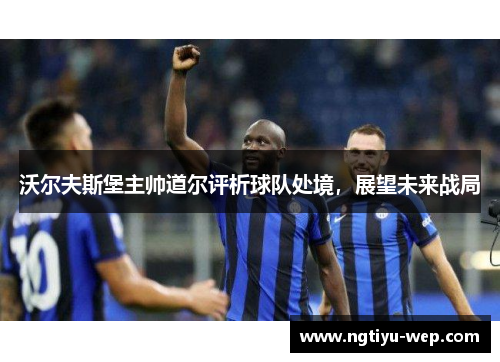 沃尔夫斯堡主帅道尔评析球队处境，展望未来战局