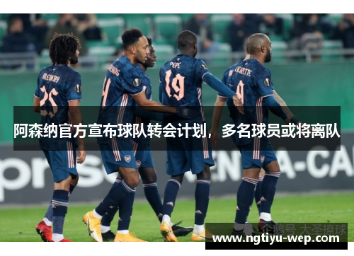 阿森纳官方宣布球队转会计划，多名球员或将离队