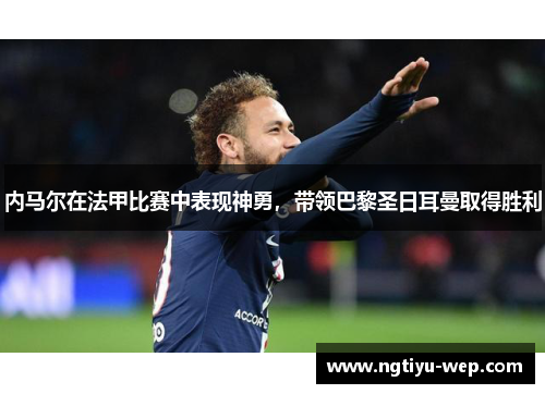 内马尔在法甲比赛中表现神勇，带领巴黎圣日耳曼取得胜利
