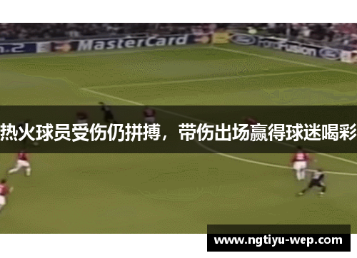 热火球员受伤仍拼搏，带伤出场赢得球迷喝彩