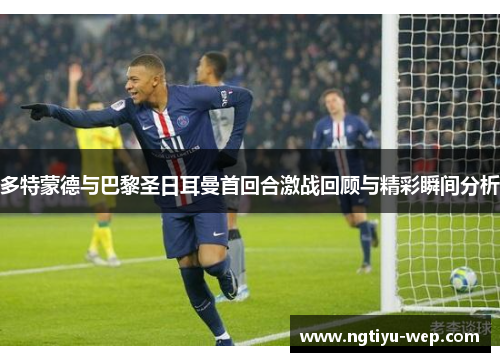 多特蒙德与巴黎圣日耳曼首回合激战回顾与精彩瞬间分析