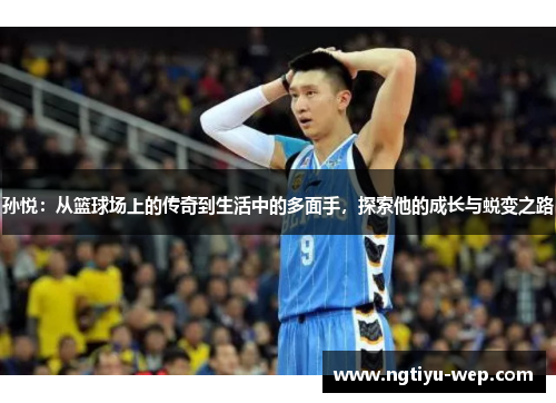 孙悦：从篮球场上的传奇到生活中的多面手，探索他的成长与蜕变之路