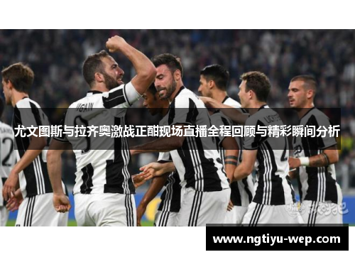 尤文图斯与拉齐奥激战正酣现场直播全程回顾与精彩瞬间分析