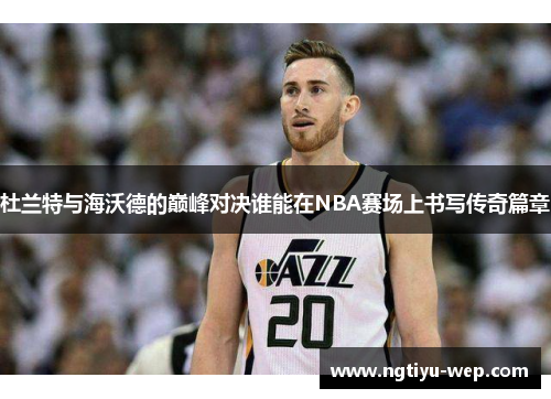 杜兰特与海沃德的巅峰对决谁能在NBA赛场上书写传奇篇章
