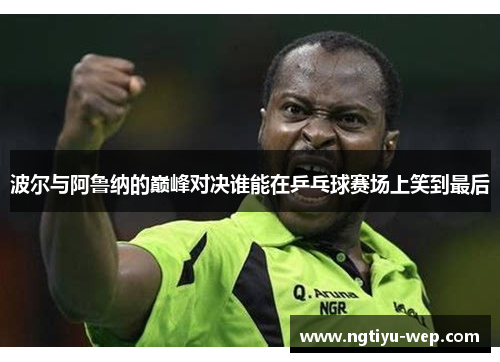 波尔与阿鲁纳的巅峰对决谁能在乒乓球赛场上笑到最后