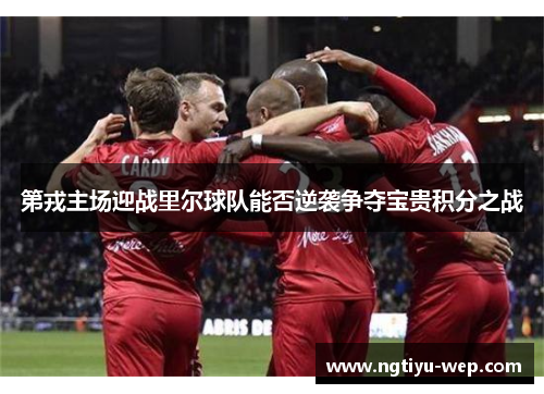 第戎主场迎战里尔球队能否逆袭争夺宝贵积分之战