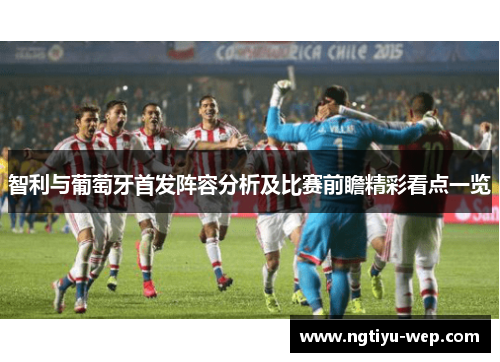 智利与葡萄牙首发阵容分析及比赛前瞻精彩看点一览